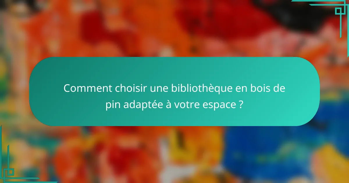Comment choisir une bibliothèque en bois de pin adaptée à votre espace ?