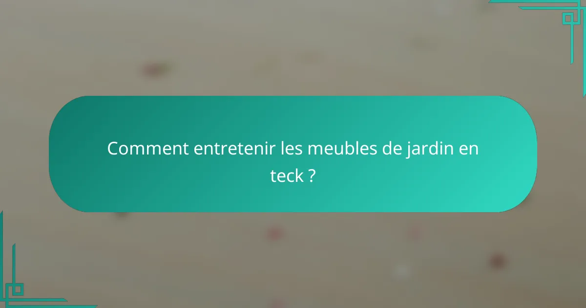 Comment entretenir les meubles de jardin en teck ?