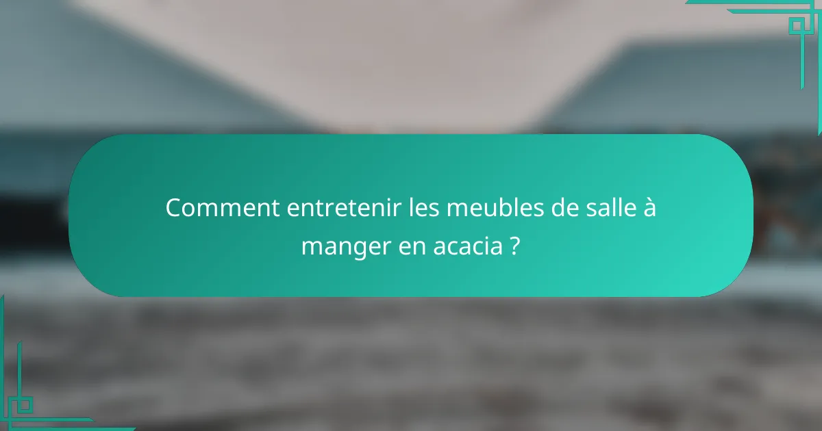 Comment entretenir les meubles de salle à manger en acacia ?