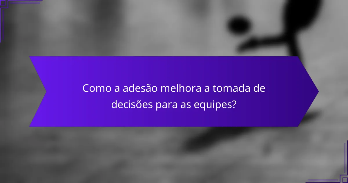 Como a adesão melhora a tomada de decisões para as equipes?