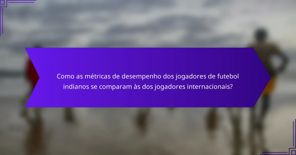 Como as métricas de desempenho dos jogadores de futebol indianos se comparam às dos jogadores internacionais?