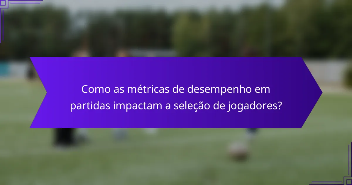 Como as métricas de desempenho em partidas impactam a seleção de jogadores?