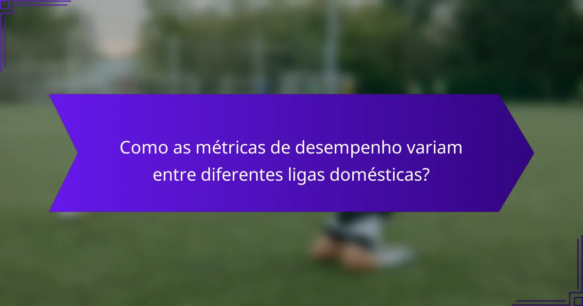 Como as métricas de desempenho variam entre diferentes ligas domésticas?