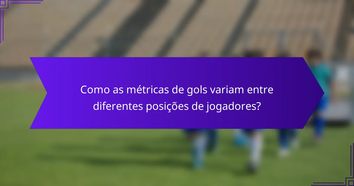 Como as métricas de gols variam entre diferentes posições de jogadores?