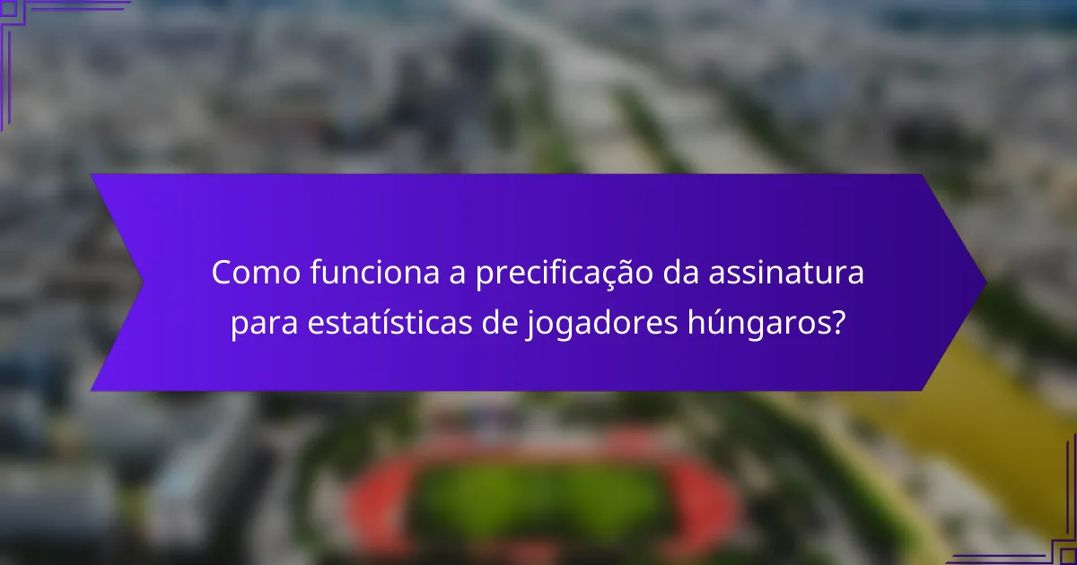 Como funciona a precificação da assinatura para estatísticas de jogadores húngaros?