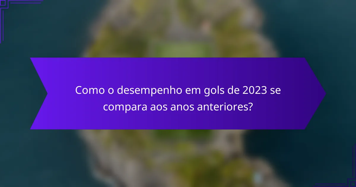 Como o desempenho em gols de 2023 se compara aos anos anteriores?