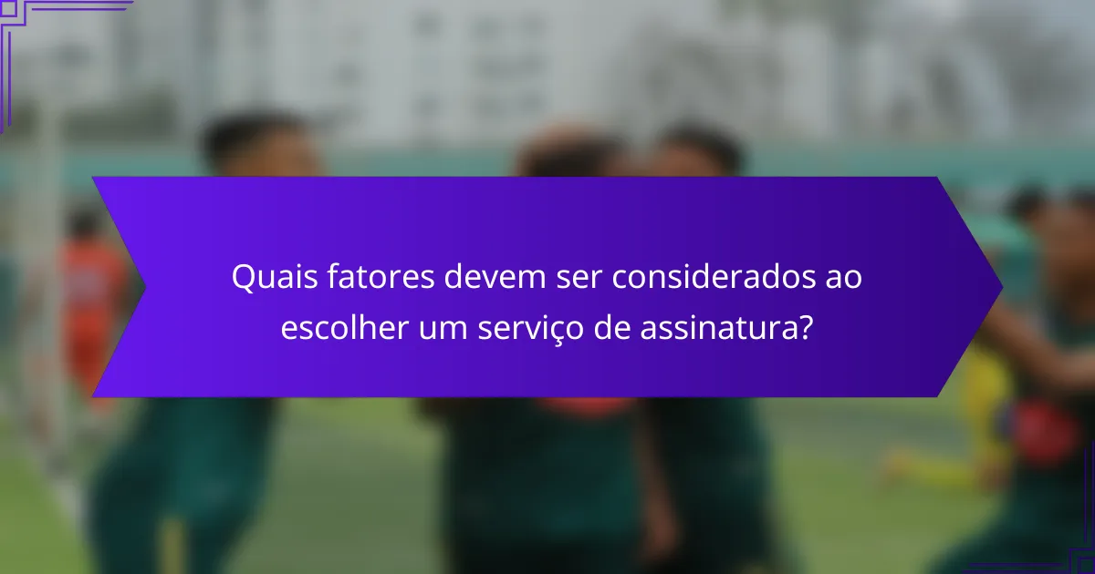 Quais fatores devem ser considerados ao escolher um serviço de assinatura?