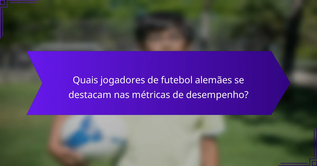 Quais jogadores de futebol alemães se destacam nas métricas de desempenho?