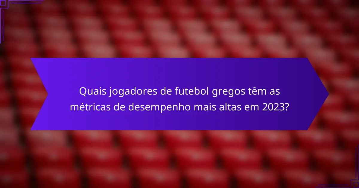 Quais jogadores de futebol gregos têm as métricas de desempenho mais altas em 2023?