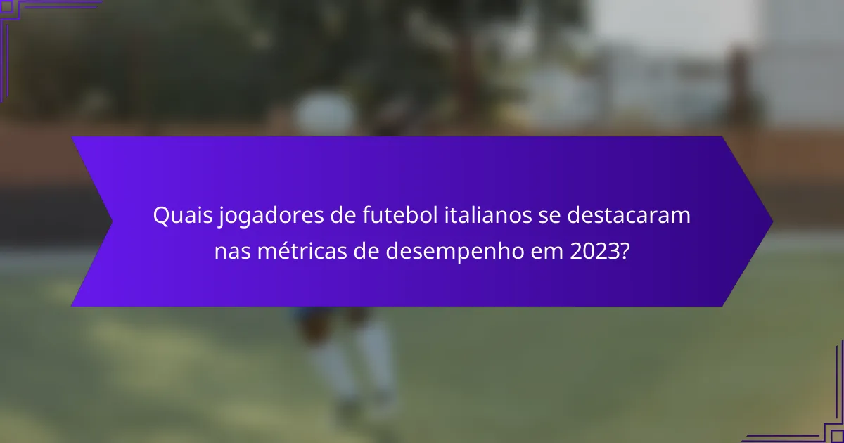 Quais jogadores de futebol italianos se destacaram nas métricas de desempenho em 2023?
