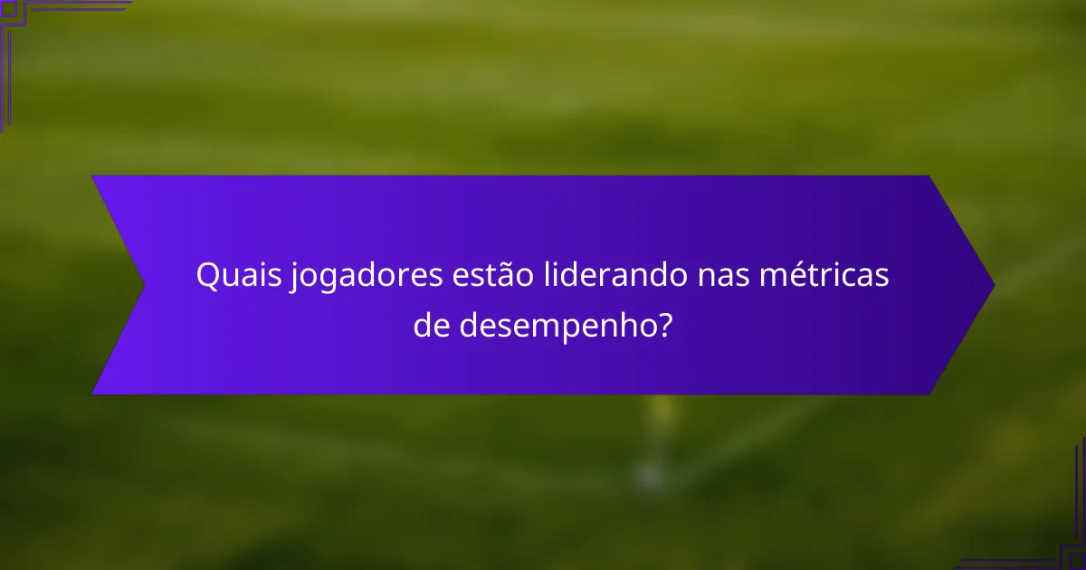 Quais jogadores estão liderando nas métricas de desempenho?