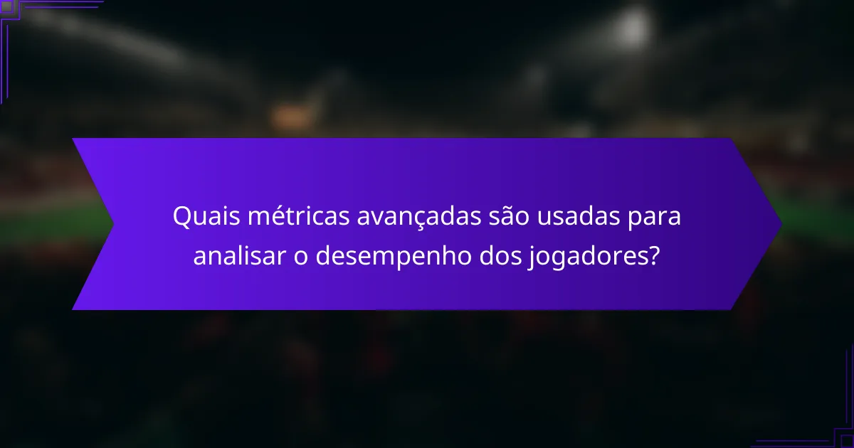 Quais métricas avançadas são usadas para analisar o desempenho dos jogadores?