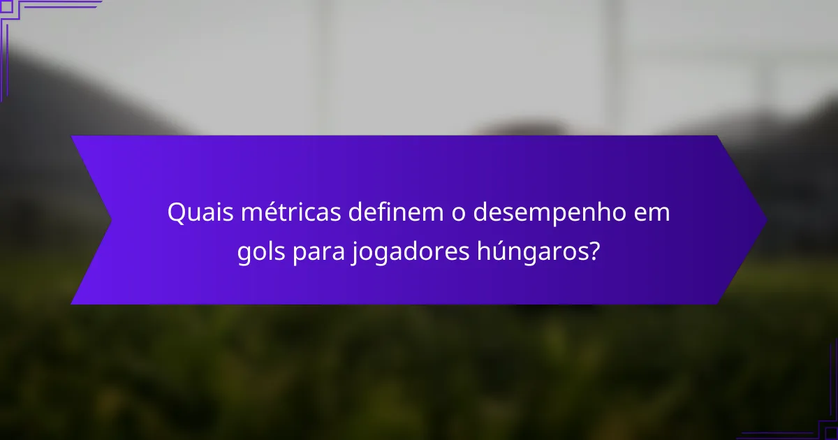 Quais métricas definem o desempenho em gols para jogadores húngaros?