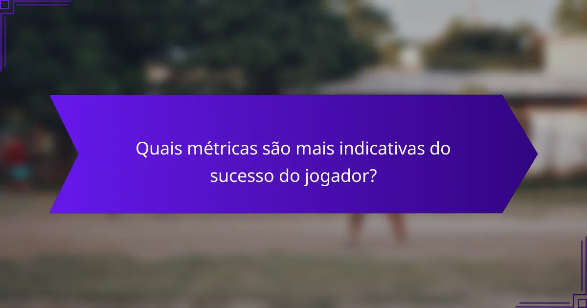 Quais métricas são mais indicativas do sucesso do jogador?