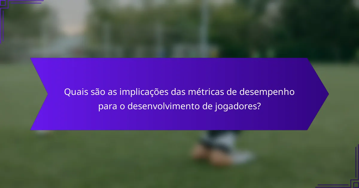 Quais são as implicações das métricas de desempenho para o desenvolvimento de jogadores?