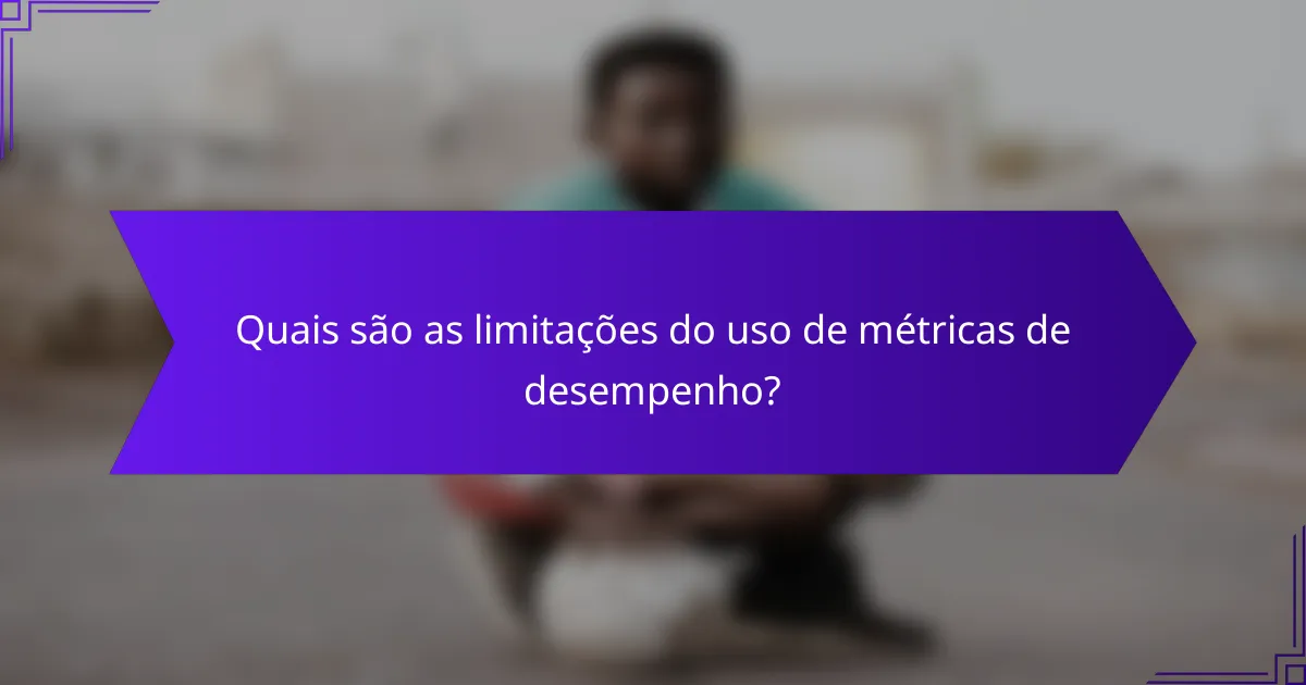 Quais são as limitações do uso de métricas de desempenho?