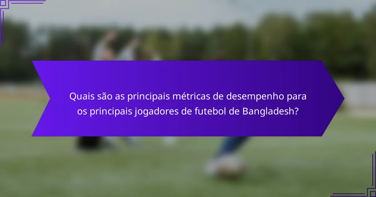Quais são as principais métricas de desempenho para os principais jogadores de futebol de Bangladesh?