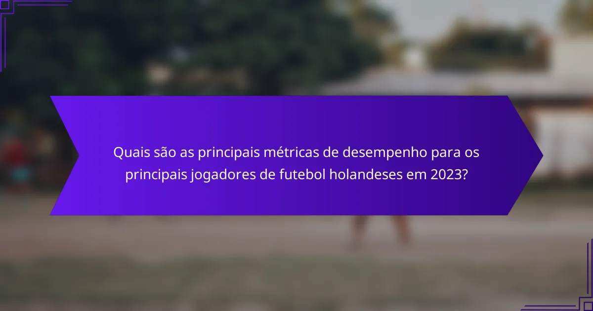 Quais são as principais métricas de desempenho para os principais jogadores de futebol holandeses em 2023?