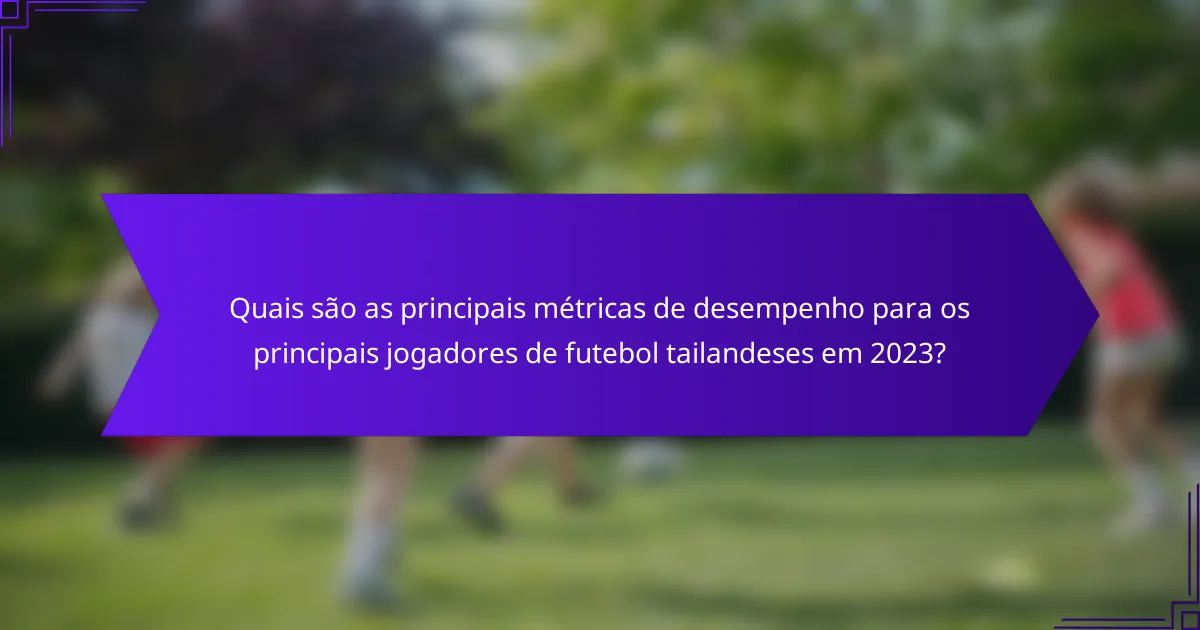 Quais são as principais métricas de desempenho para os principais jogadores de futebol tailandeses em 2023?