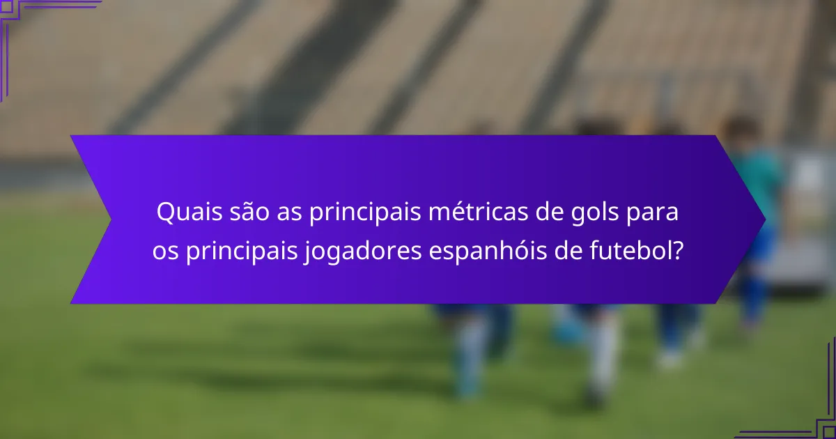 Quais são as principais métricas de gols para os principais jogadores espanhóis de futebol?