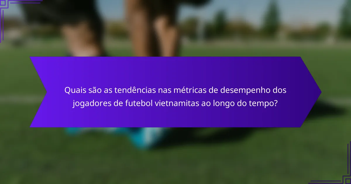 Quais são as tendências nas métricas de desempenho dos jogadores de futebol vietnamitas ao longo do tempo?