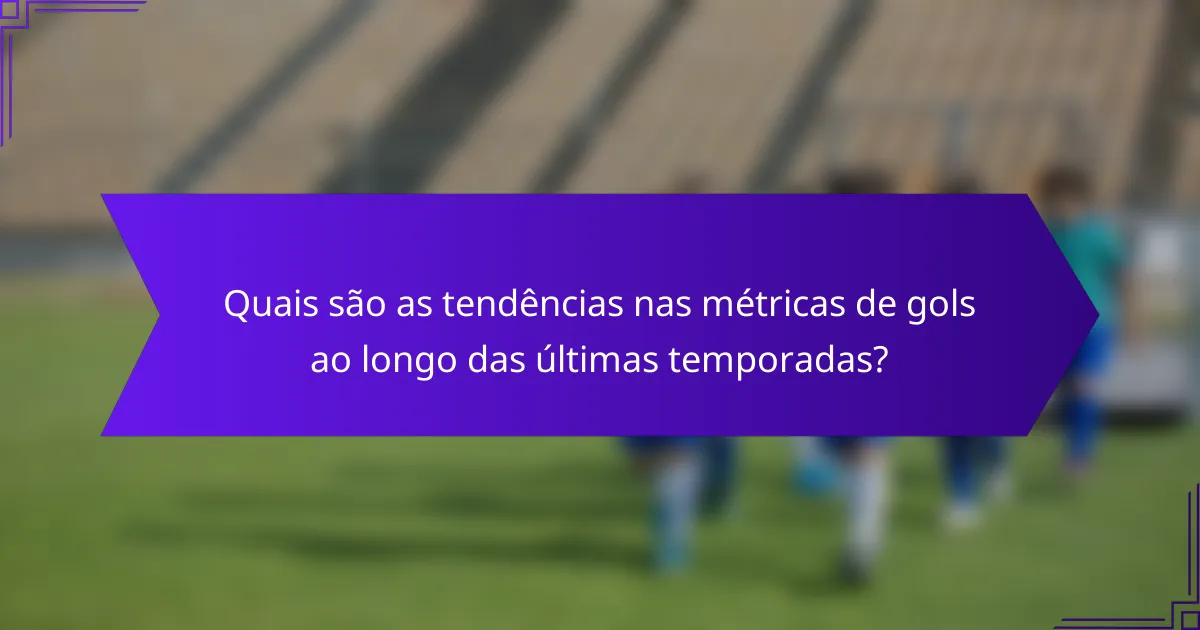 Quais são as tendências nas métricas de gols ao longo das últimas temporadas?