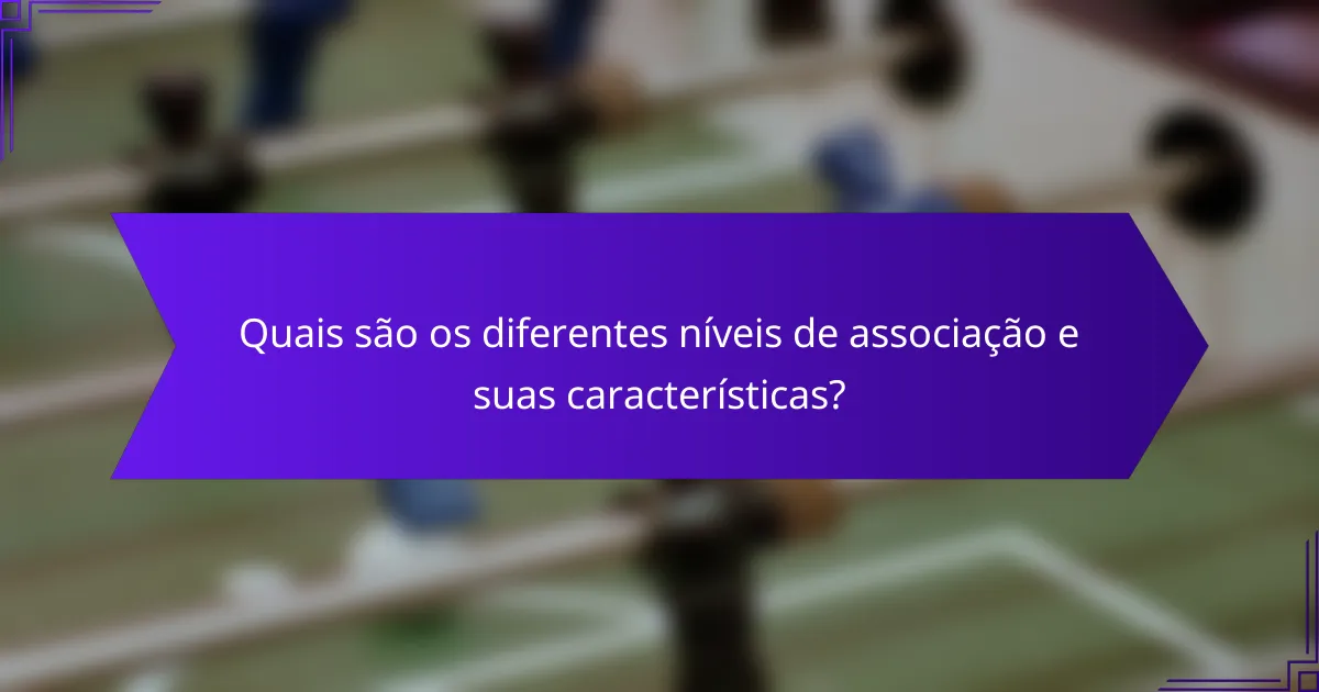 Quais são os diferentes níveis de associação e suas características?