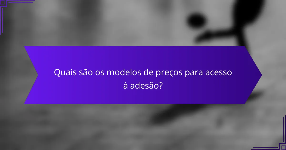 Quais são os modelos de preços para acesso à adesão?