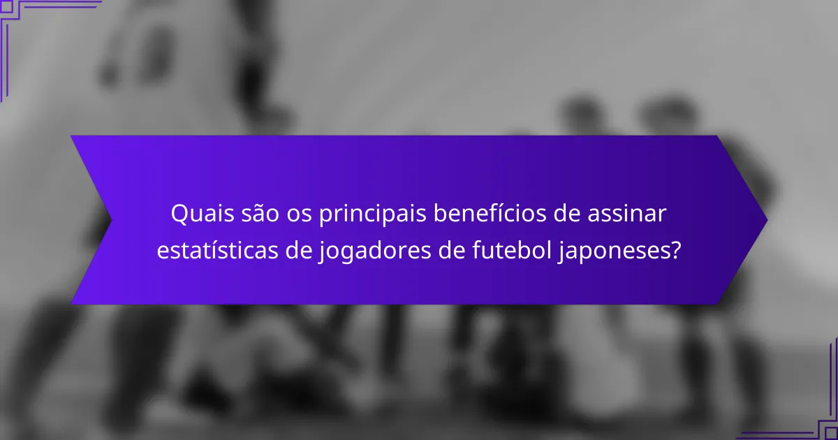 Quais são os principais benefícios de assinar estatísticas de jogadores de futebol japoneses?
