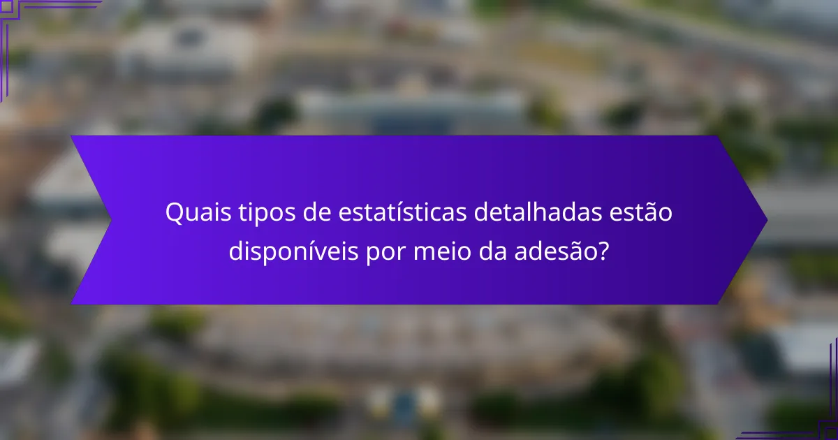 Quais tipos de estatísticas detalhadas estão disponíveis por meio da adesão?