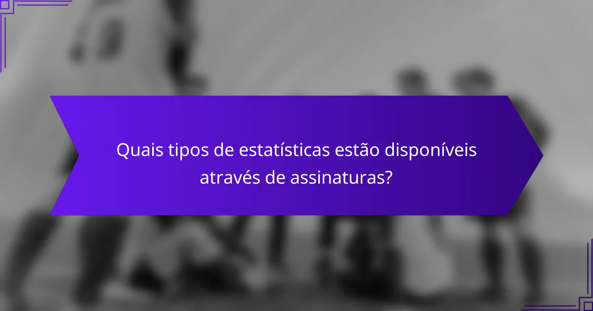 Quais tipos de estatísticas estão disponíveis através de assinaturas?
