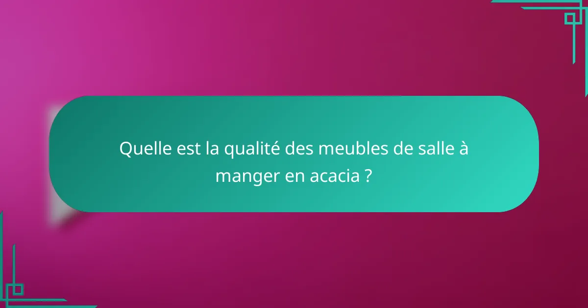 Quelle est la qualité des meubles de salle à manger en acacia ?