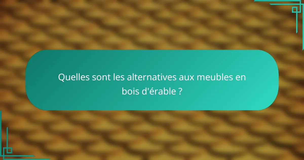 Quelles sont les alternatives aux meubles en bois d'érable ?