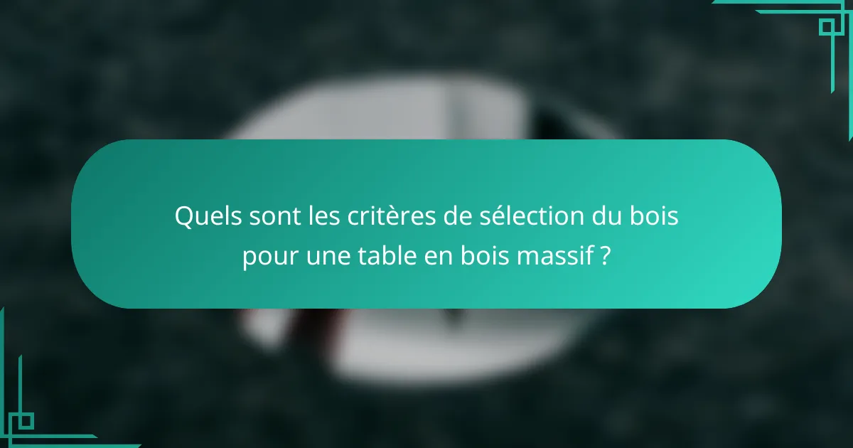 Quels sont les critères de sélection du bois pour une table en bois massif ?