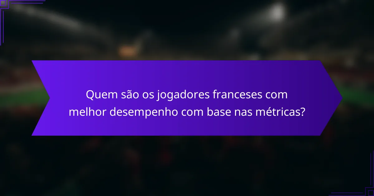 Quem são os jogadores franceses com melhor desempenho com base nas métricas?