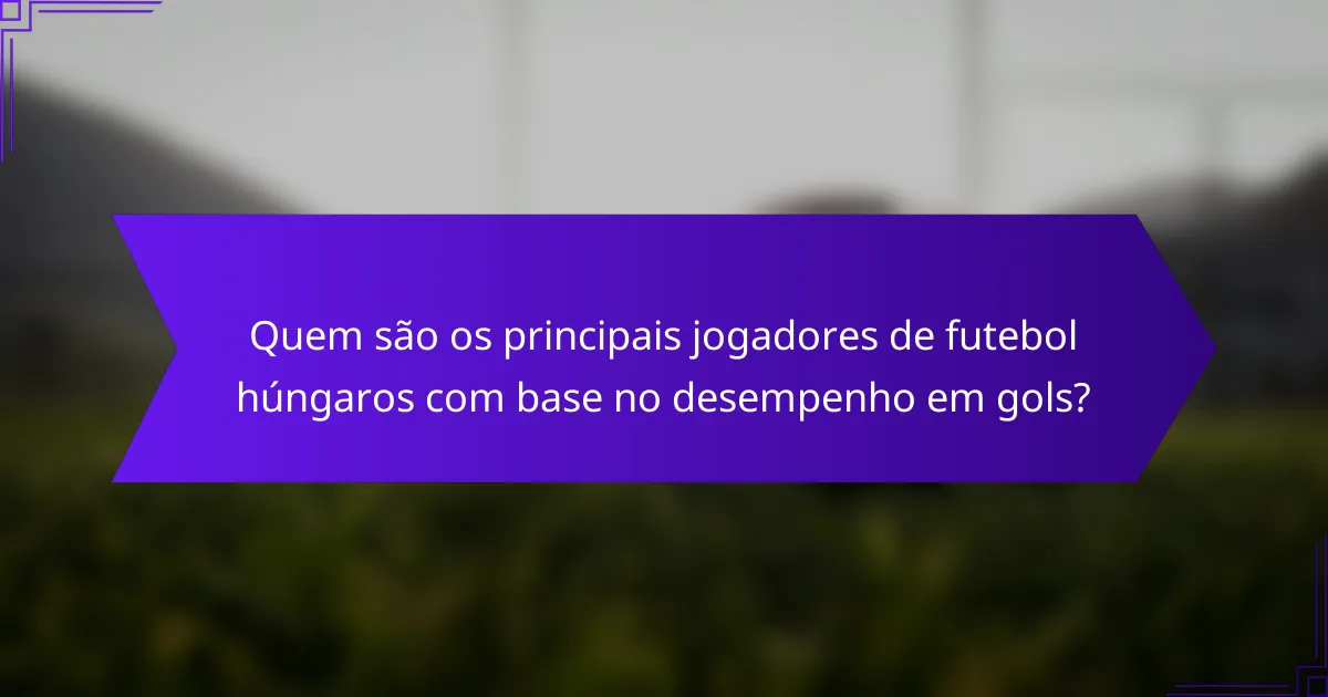 Quem são os principais jogadores de futebol húngaros com base no desempenho em gols?
